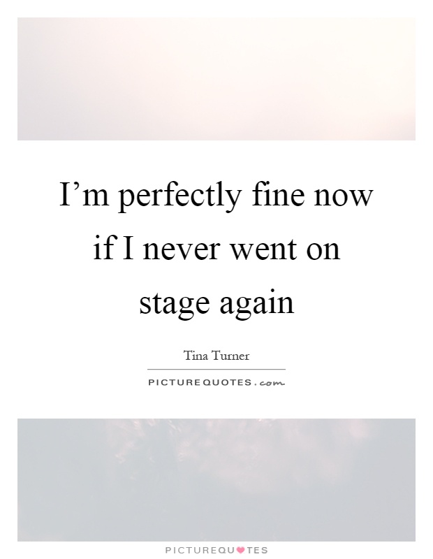 I'm perfectly fine now if I never went on stage again Picture Quote #1