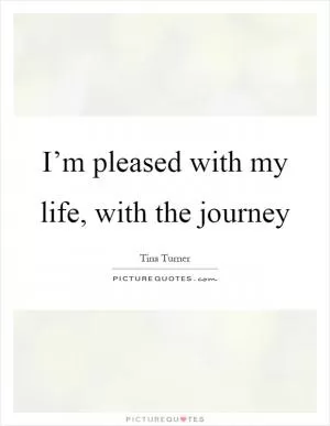 I’m pleased with my life, with the journey Picture Quote #1