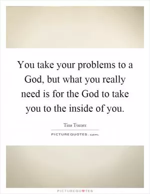 You take your problems to a God, but what you really need is for the God to take you to the inside of you Picture Quote #1