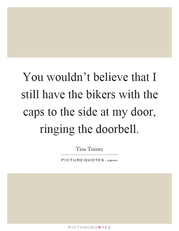 You wouldn't believe that I still have the bikers with the caps to the side at my door, ringing the doorbell Picture Quote #1