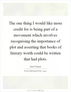 The one thing I would like more credit for is being part of a movement which involves recognising the importance of plot and asserting that books of literary worth could be written that had plots Picture Quote #1