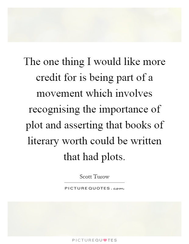 The one thing I would like more credit for is being part of a movement which involves recognising the importance of plot and asserting that books of literary worth could be written that had plots Picture Quote #1