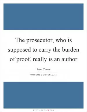 The prosecutor, who is supposed to carry the burden of proof, really is an author Picture Quote #1