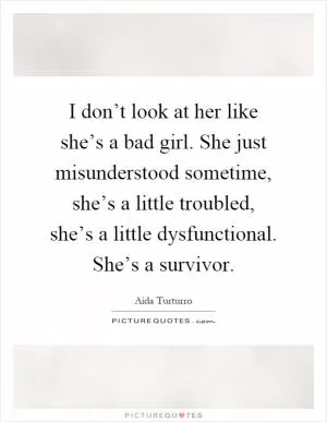 I don’t look at her like she’s a bad girl. She just misunderstood sometime, she’s a little troubled, she’s a little dysfunctional. She’s a survivor Picture Quote #1