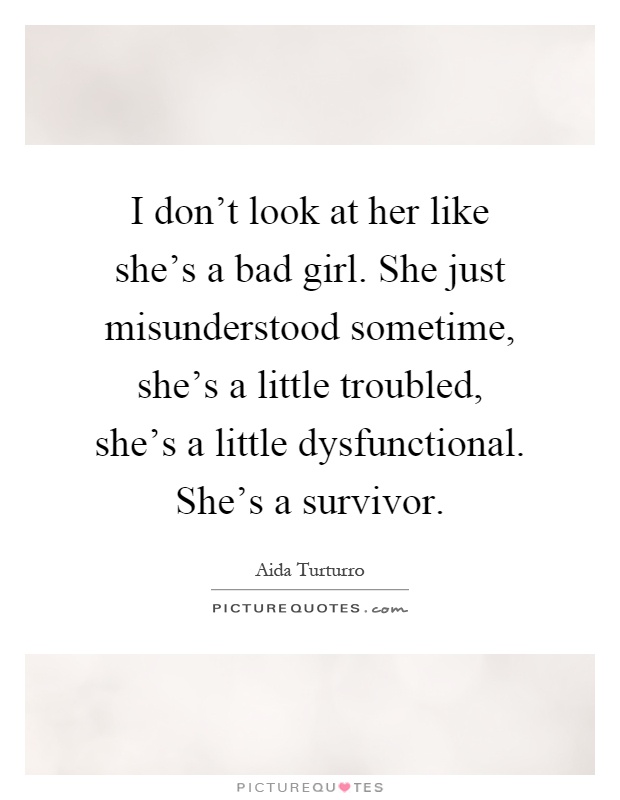 I don't look at her like she's a bad girl. She just misunderstood sometime, she's a little troubled, she's a little dysfunctional. She's a survivor Picture Quote #1