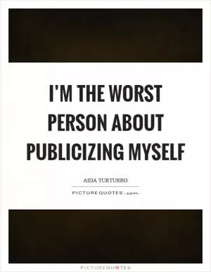 I’m the worst person about publicizing myself Picture Quote #1