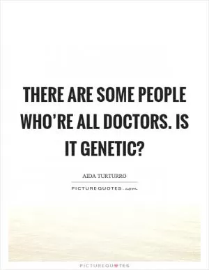 There are some people who’re all doctors. Is it genetic? Picture Quote #1