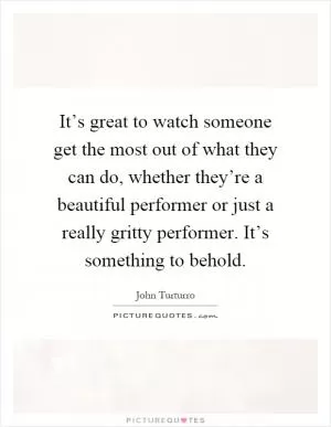 It’s great to watch someone get the most out of what they can do, whether they’re a beautiful performer or just a really gritty performer. It’s something to behold Picture Quote #1