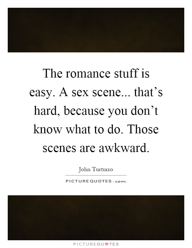 The romance stuff is easy. A sex scene... that's hard, because you don't know what to do. Those scenes are awkward Picture Quote #1
