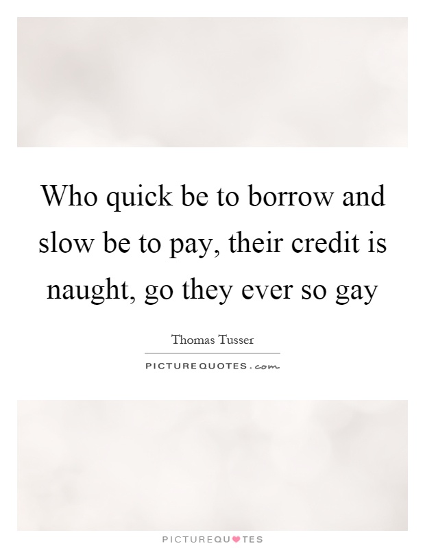 Who quick be to borrow and slow be to pay, their credit is naught, go they ever so gay Picture Quote #1