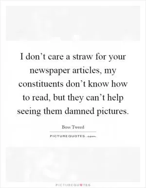 I don’t care a straw for your newspaper articles, my constituents don’t know how to read, but they can’t help seeing them damned pictures Picture Quote #1