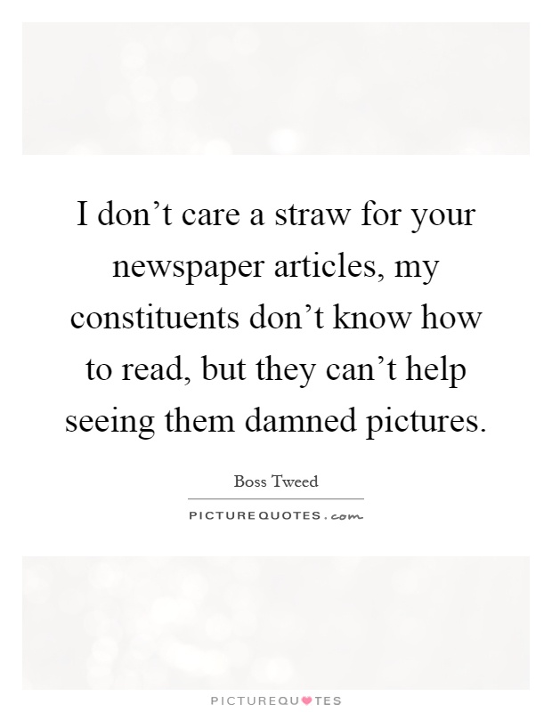 I don't care a straw for your newspaper articles, my constituents don't know how to read, but they can't help seeing them damned pictures Picture Quote #1