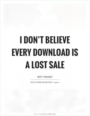 I don’t believe every download is a lost sale Picture Quote #1