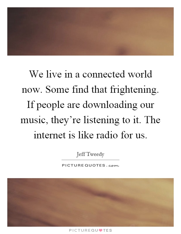 We live in a connected world now. Some find that frightening. If people are downloading our music, they're listening to it. The internet is like radio for us Picture Quote #1