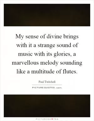 My sense of divine brings with it a strange sound of music with its glories, a marvellous melody sounding like a multitude of flutes Picture Quote #1