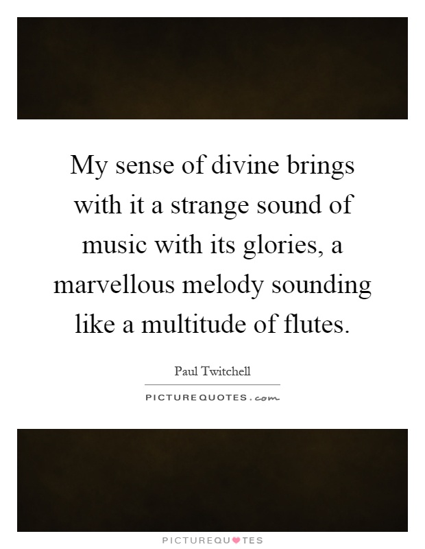 My sense of divine brings with it a strange sound of music with its glories, a marvellous melody sounding like a multitude of flutes Picture Quote #1