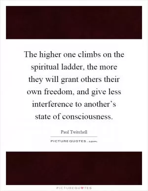 The higher one climbs on the spiritual ladder, the more they will grant others their own freedom, and give less interference to another’s state of consciousness Picture Quote #1