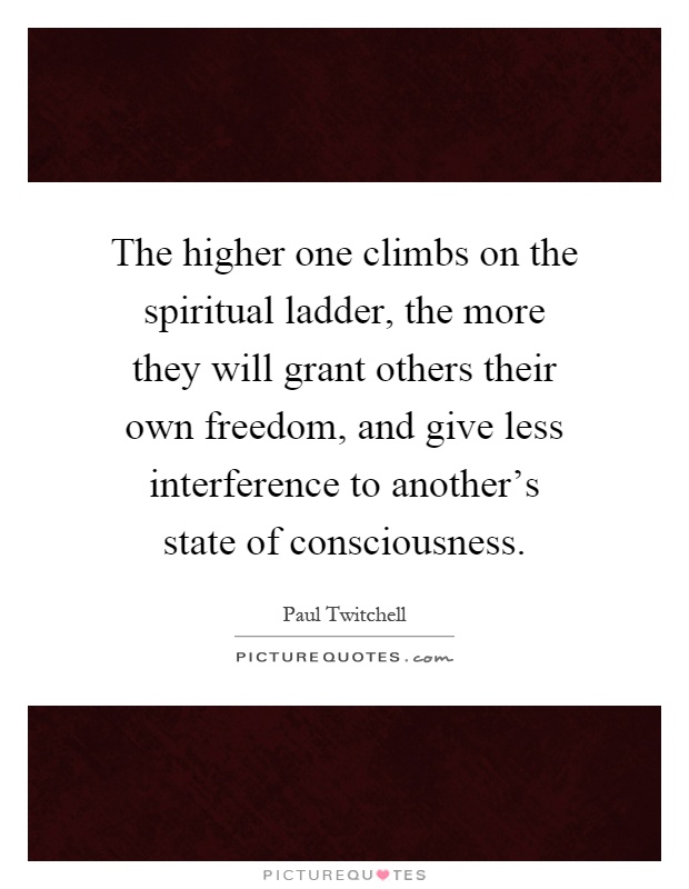 The higher one climbs on the spiritual ladder, the more they will grant others their own freedom, and give less interference to another's state of consciousness Picture Quote #1