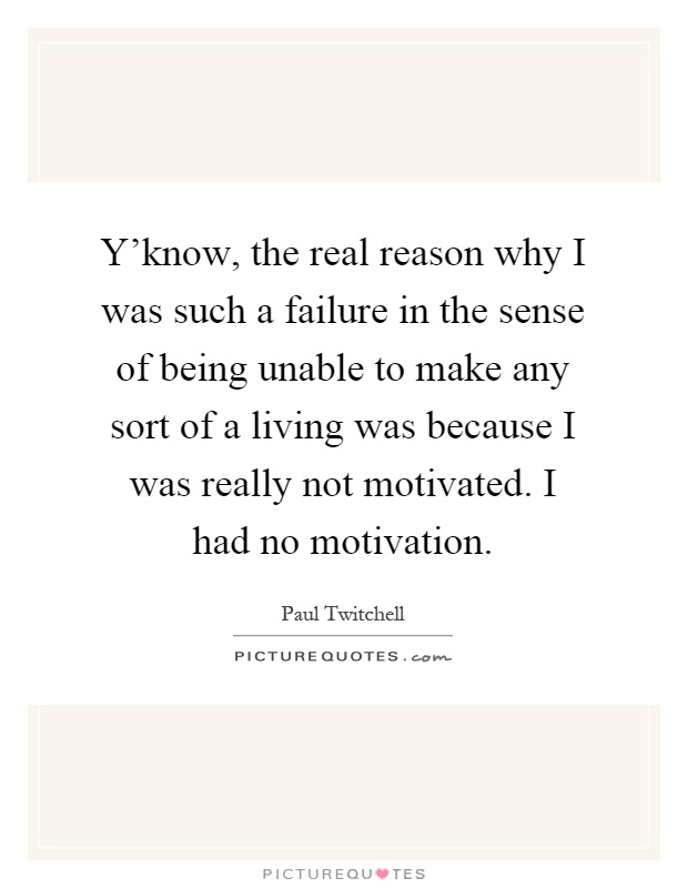 Y'know, the real reason why I was such a failure in the sense of being unable to make any sort of a living was because I was really not motivated. I had no motivation Picture Quote #1