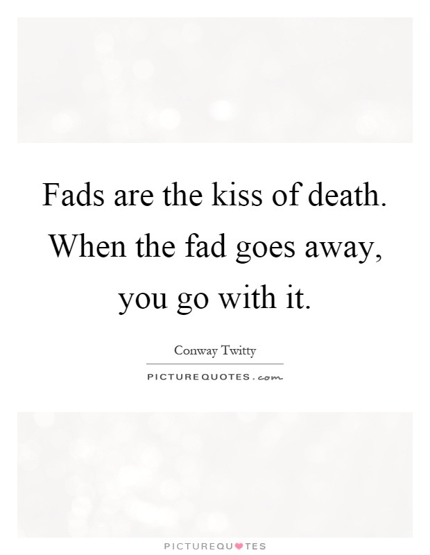 Fads are the kiss of death. When the fad goes away, you go with it Picture Quote #1