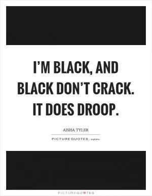 I’m black, and black don’t crack. It does droop Picture Quote #1