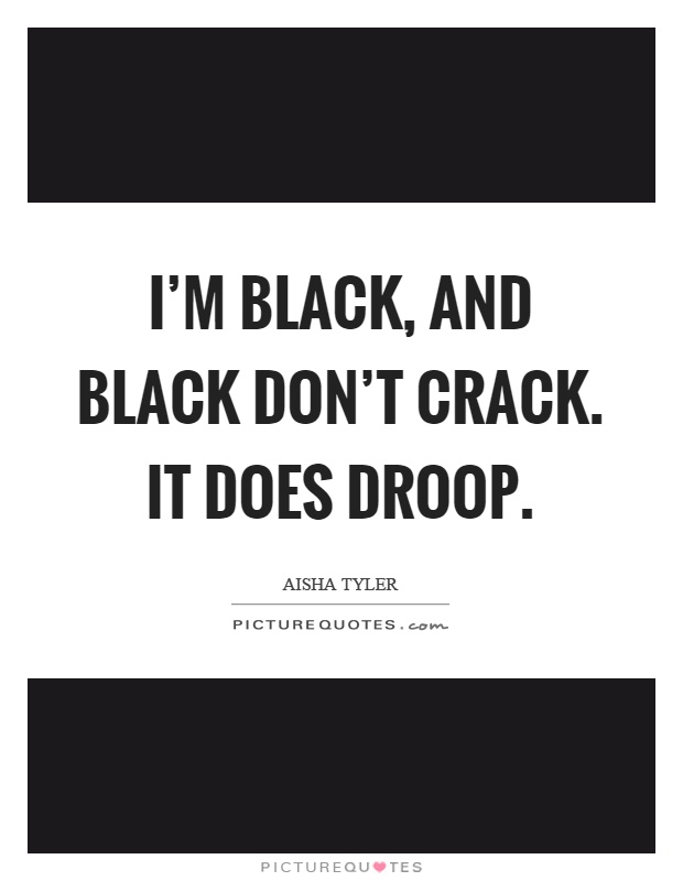 I'm black, and black don't crack. It does droop Picture Quote #1