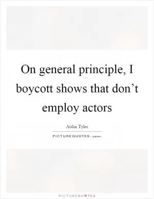 On general principle, I boycott shows that don’t employ actors Picture Quote #1