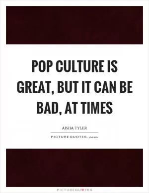 Pop culture is great, but it can be bad, at times Picture Quote #1