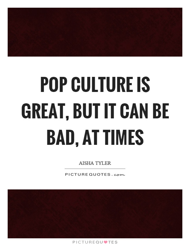 Pop culture is great, but it can be bad, at times Picture Quote #1