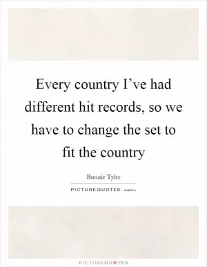 Every country I’ve had different hit records, so we have to change the set to fit the country Picture Quote #1