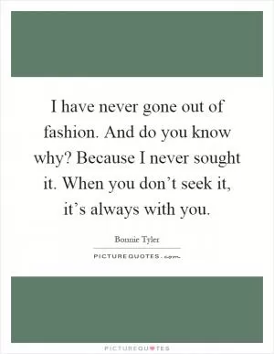 I have never gone out of fashion. And do you know why? Because I never sought it. When you don’t seek it, it’s always with you Picture Quote #1