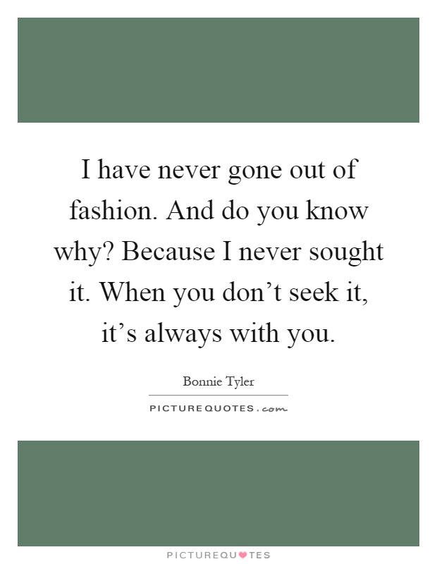 I have never gone out of fashion. And do you know why? Because I never sought it. When you don't seek it, it's always with you Picture Quote #1