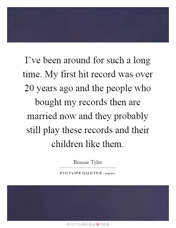 I've been around for such a long time. My first hit record was over 20 years ago and the people who bought my records then are married now and they probably still play these records and their children like them Picture Quote #1
