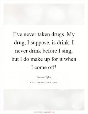 I’ve never taken drugs. My drug, I suppose, is drink. I never drink before I sing, but I do make up for it when I come off! Picture Quote #1