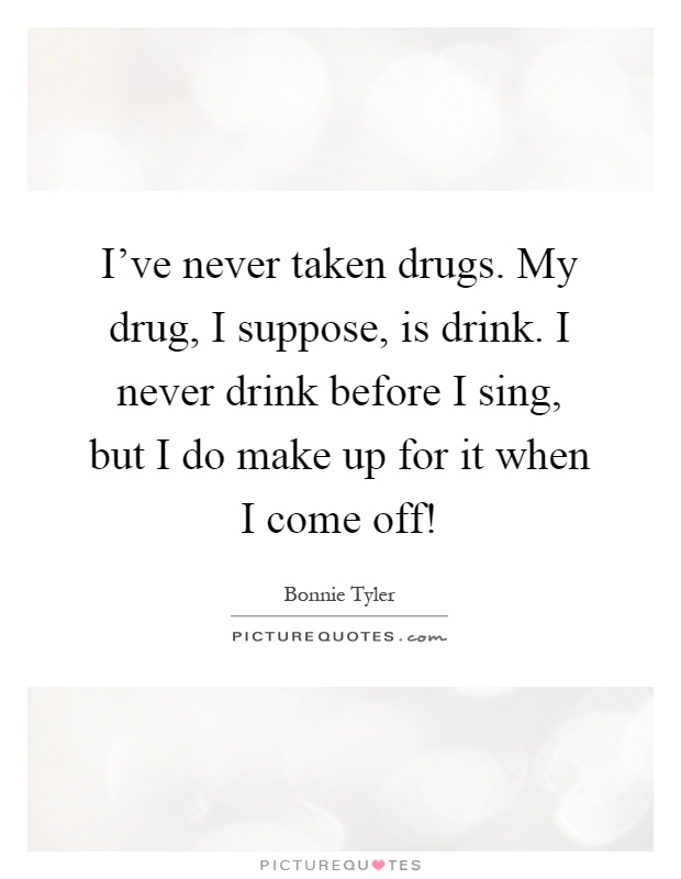 I've never taken drugs. My drug, I suppose, is drink. I never drink before I sing, but I do make up for it when I come off! Picture Quote #1
