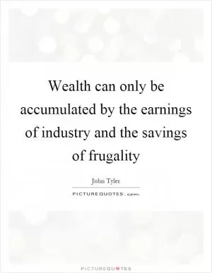 Wealth can only be accumulated by the earnings of industry and the savings of frugality Picture Quote #1