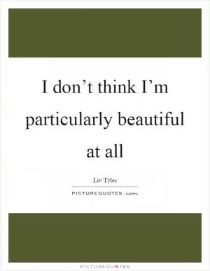 I don’t think I’m particularly beautiful at all Picture Quote #1