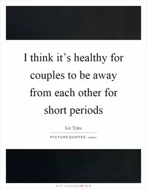 I think it’s healthy for couples to be away from each other for short periods Picture Quote #1