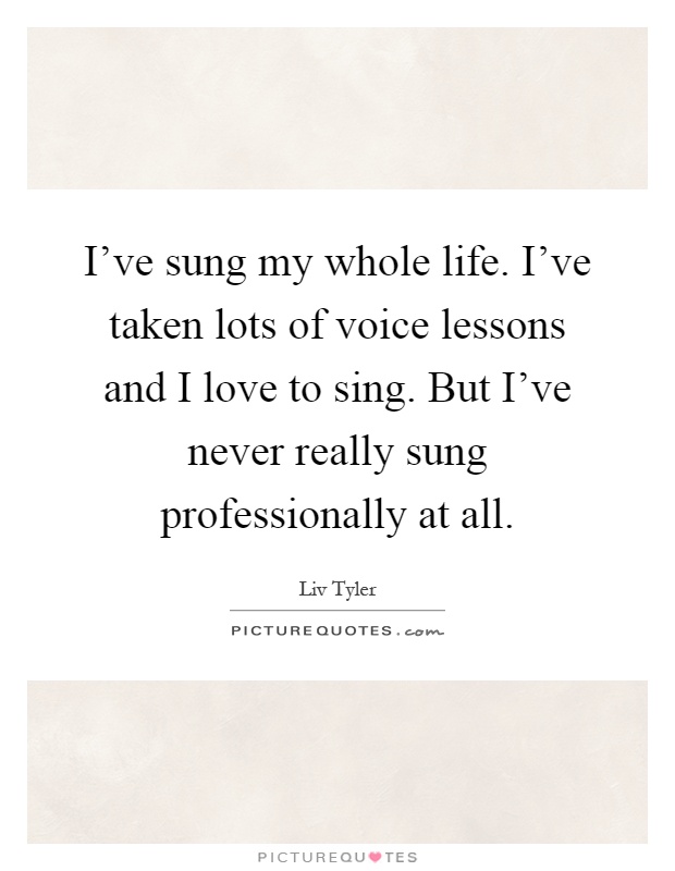 I've sung my whole life. I've taken lots of voice lessons and I love to sing. But I've never really sung professionally at all Picture Quote #1