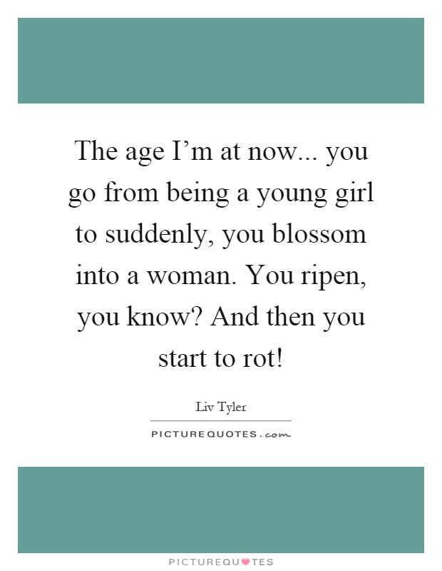 The age I'm at now... you go from being a young girl to suddenly, you blossom into a woman. You ripen, you know? And then you start to rot! Picture Quote #1