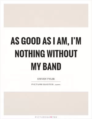 As good as I am, I’m nothing without my band Picture Quote #1