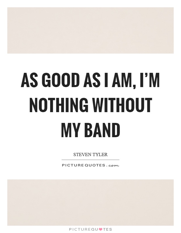 As good as I am, I'm nothing without my band Picture Quote #1