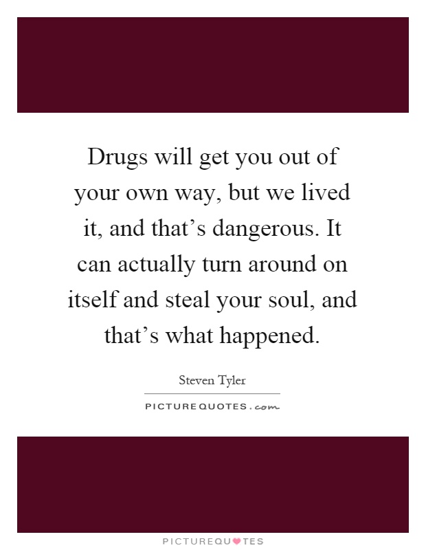 Drugs will get you out of your own way, but we lived it, and that's dangerous. It can actually turn around on itself and steal your soul, and that's what happened Picture Quote #1