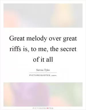Great melody over great riffs is, to me, the secret of it all Picture Quote #1