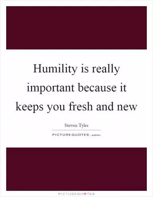 Humility is really important because it keeps you fresh and new Picture Quote #1