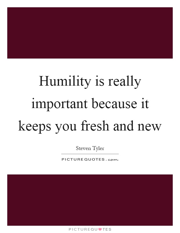 Humility is really important because it keeps you fresh and new Picture Quote #1