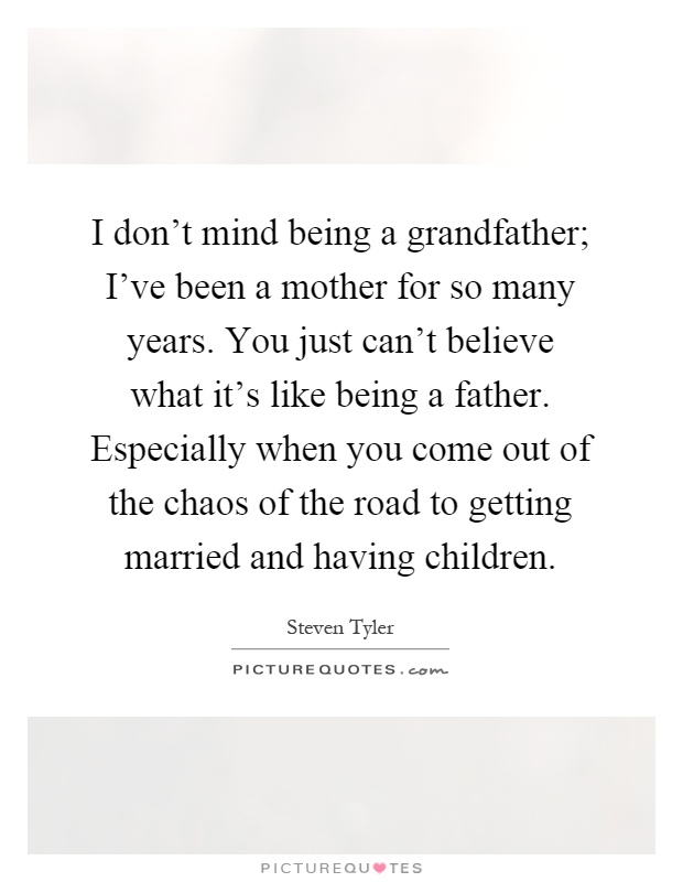 I don't mind being a grandfather; I've been a mother for so many years. You just can't believe what it's like being a father. Especially when you come out of the chaos of the road to getting married and having children Picture Quote #1