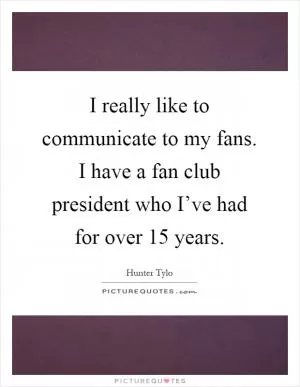 I really like to communicate to my fans. I have a fan club president who I’ve had for over 15 years Picture Quote #1