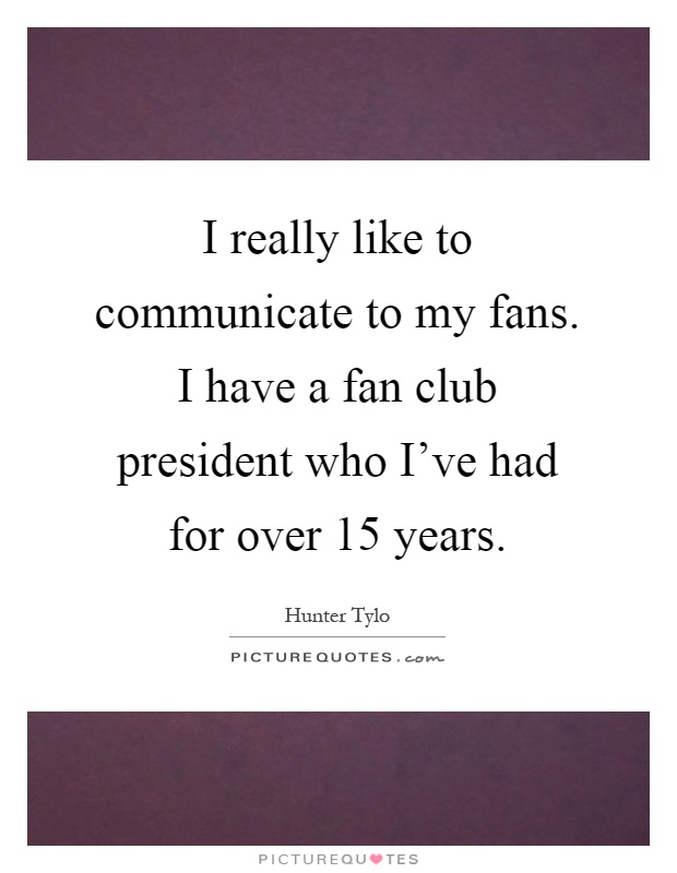 I really like to communicate to my fans. I have a fan club president who I've had for over 15 years Picture Quote #1