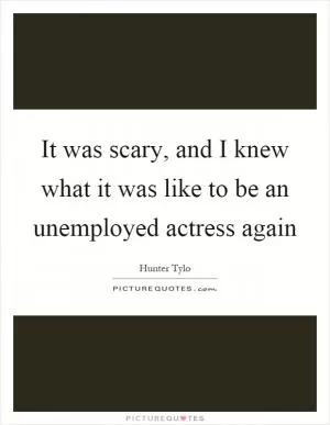 It was scary, and I knew what it was like to be an unemployed actress again Picture Quote #1